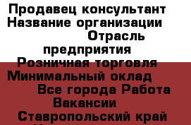 Продавец-консультант › Название организации ­ LS Group › Отрасль предприятия ­ Розничная торговля › Минимальный оклад ­ 20 000 - Все города Работа » Вакансии   . Ставропольский край,Невинномысск г.
